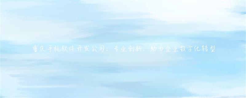 重庆手机软件开发公司：专业创新技术，助力企业实现数字化转型