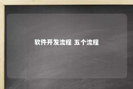 软件开发流程详解：五个流程与八个步骤全面解析