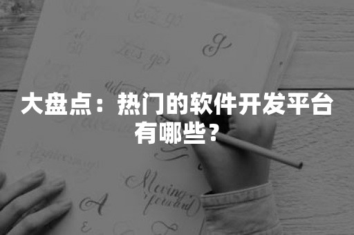 热门软件开发平台大盘点：2023年最值得关注的开发工具
