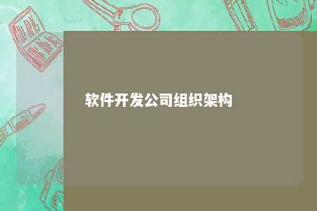 软件开发公司组织架构详解：如何编写与优化公司组织架构