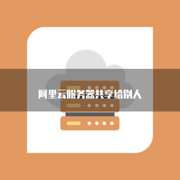 如何安全地将阿里云服务器共享给他人使用？详细步骤与注意事项