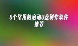 5个常用的启动U盘制作软件推荐：轻松制作系统安装盘